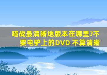 《暗战》最清晰地版本在哪里?不要电驴上的DVD 不算清晰