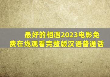 《最好的相遇2023》电影免费在线观看完整版汉语普通话