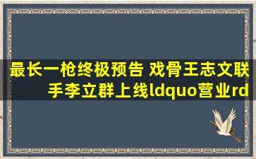 《最长一枪》终极预告 戏骨王志文联手李立群上线“营业”