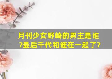 《月刊少女野崎》的男主是谁?最后千代和谁在一起了?