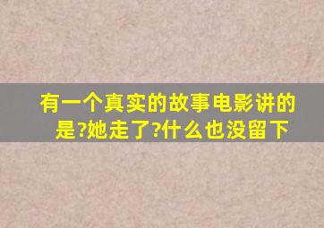 《有一个真实的故事》电影讲的是?她走了?什么也没留下