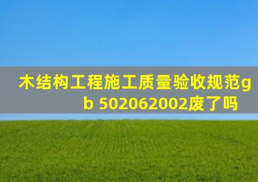 《木结构工程施工质量验收规范》gb 502062002废了吗