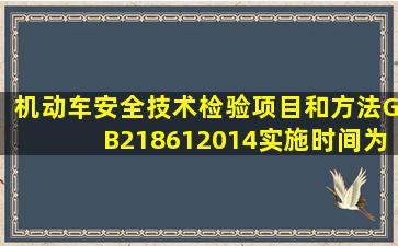 《机动车安全技术检验项目和方法》GB218612014实施时间为