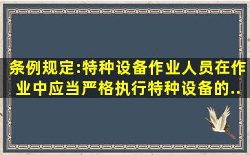 《条例》规定:特种设备作业人员在作业中应当严格执行特种设备的...