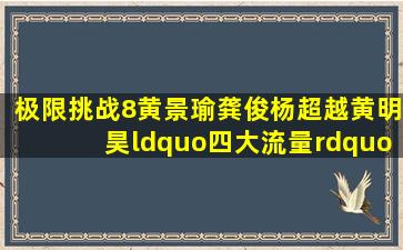 《极限挑战8》黄景瑜龚俊杨超越黄明昊“四大流量”来袭,期待吗...