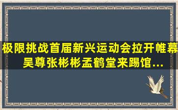 《极限挑战》首届新兴运动会拉开帷幕 吴尊张彬彬孟鹤堂来踢馆...