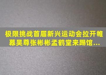 《极限挑战》首届新兴运动会拉开帷幕吴尊张彬彬孟鹤堂来踢馆...