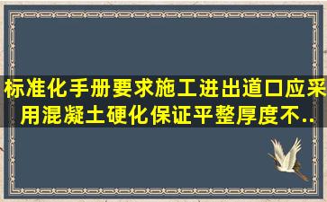 《标准化手册》要求施工进出道口应采用混凝土硬化,保证平整,厚度不...