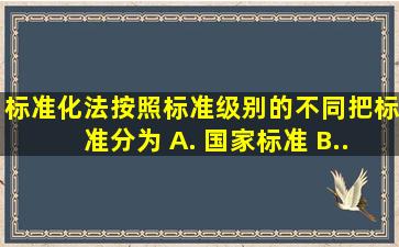 《标准化法》按照标准级别的不同,把标准分为()。 A. 国家标准 B...