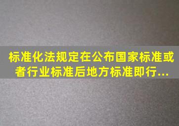 《标准化法》规定,在公布国家标准或者行业标准后,地方标准即行...