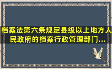 《档案法》第六条规定,县级以上地方人民政府的档案行政管理部门...