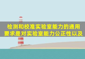 《检测和校准实验室能力的通用要求》是对实验室能力、公正性以及