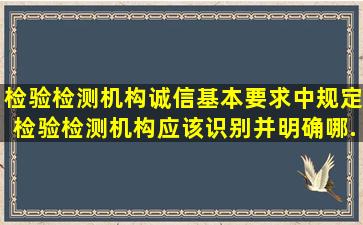 《检验检测机构诚信基本要求》中规定检验检测机构应该识别并明确哪...