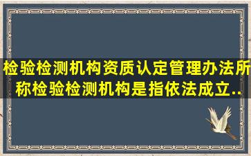 《检验检测机构资质认定管理办法》所称检验检测机构,是指依法成立...