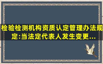 《检验检测机构资质认定管理办法》规定:当法定代表人、()发生变更...