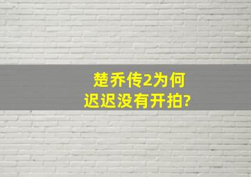 《楚乔传2》为何迟迟没有开拍?