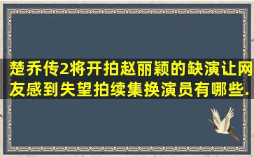 《楚乔传2》将开拍,赵丽颖的缺演让网友感到失望,拍续集换演员有哪些...