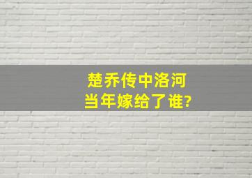 《楚乔传》中洛河当年嫁给了谁?