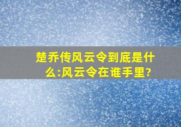 《楚乔传》风云令到底是什么:风云令在谁手里?