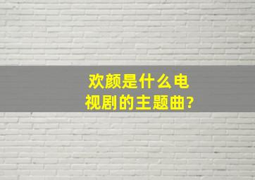 《欢颜》是什么电视剧的主题曲?