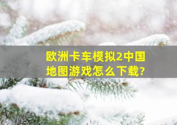 《欧洲卡车模拟2》中国地图游戏怎么下载?