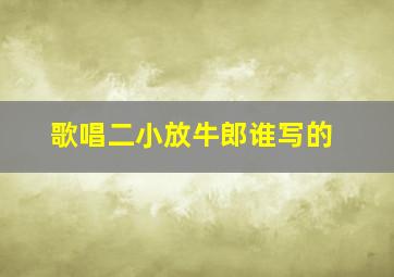 《歌唱二小放牛郎》谁写的