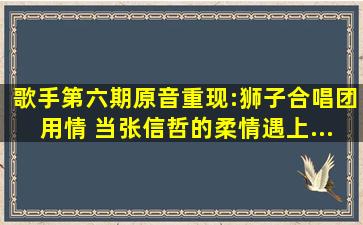 《歌手》第六期原音重现:狮子合唱团《用情》 当张信哲的柔情遇上...