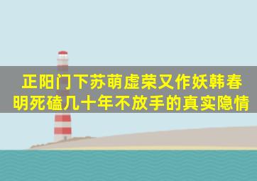 《正阳门下》苏萌虚荣又作妖韩春明死磕几十年不放手的真实隐情