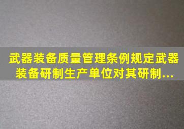 《武器装备质量管理条例》规定,武器装备研制、生产单位对其研制、...