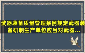 《武器装备质量管理条例》规定,武器装备研制、生产单位应当对武器...