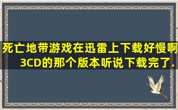 《死亡地带》游戏在迅雷上下载好慢啊,3CD的那个版本,听说下载完了...