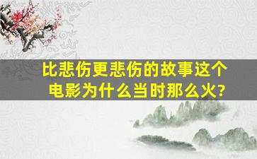 《比悲伤更悲伤的故事》这个电影为什么当时那么火?