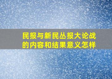 《民报》与《新民丛报》大论战的内容和结果,意义怎样