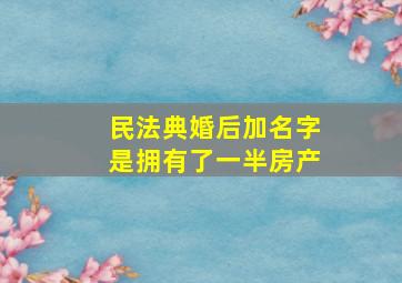 《民法典》婚后加名字是拥有了一半房产