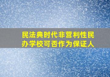 《民法典》时代,非营利性民办学校可否作为保证人