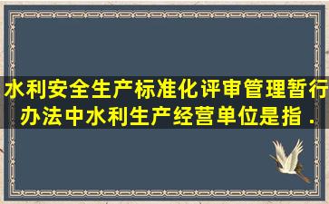 《水利安全生产标准化评审管理暂行办法》中,水利生产经营单位是指( )...