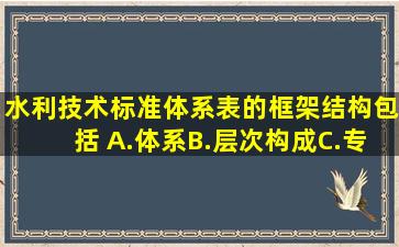 《水利技术标准体系表》的框架结构包括( )。A.体系B.层次构成C.专业...