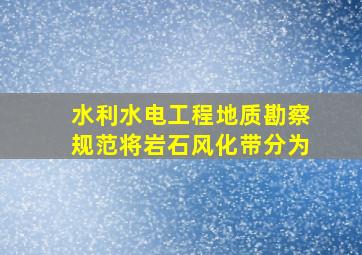 《水利水电工程地质勘察规范》将岩石风化带分为()