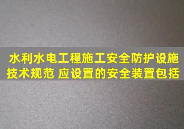 《水利水电工程施工安全防护设施技术规范》( 应设置的安全装置包括(