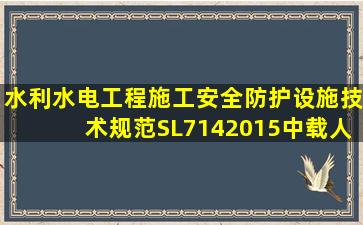 《水利水电工程施工安全防护设施技术规范》(SL7142015中,载人 提升...