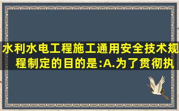 《水利水电工程施工通用安全技术规程》制定的目的是:A.为了贯彻执行...