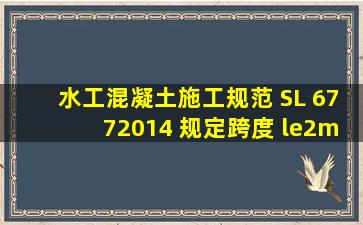 《水工混凝土施工规范》 SL 6772014 规定,跨度 ≤2m的悬臂板、梁的...