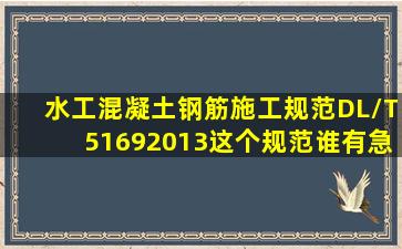 《水工混凝土钢筋施工规范》(DL/T51692013)这个规范谁有急用啊!