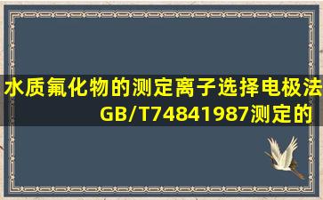 《水质氟化物的测定离子选择电极法》(GB/T74841987)测定的是()氟...