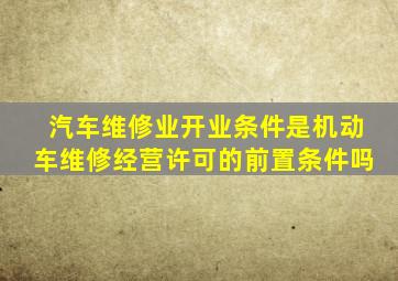 《汽车维修业开业条件》是机动车维修经营许可的前置条件吗