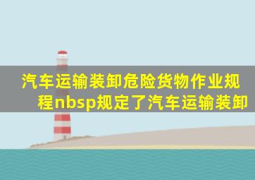 《汽车运输、装卸危险货物作业规程》 规定了汽车运输、装卸