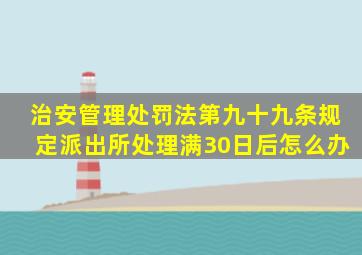 《治安管理处罚法》第九十九条规定,派出所处理满30日后怎么办