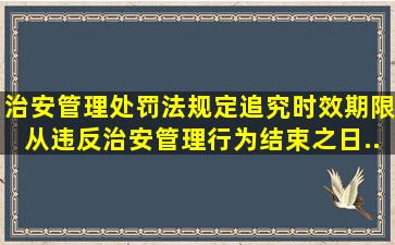 《治安管理处罚法》规定追究时效期限从违反治安管理行为结束之日...