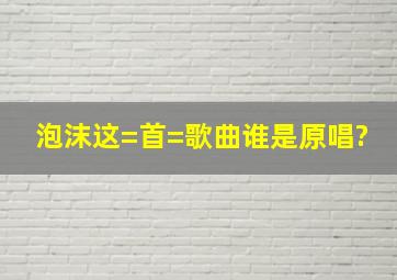 《泡沫》这=首=歌曲谁是原唱?