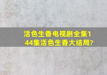 《活色生香》电视剧全集(144集)活色生香大结局?